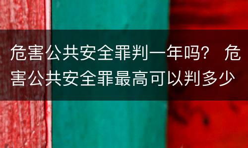 危害公共安全罪判一年吗？ 危害公共安全罪最高可以判多少年