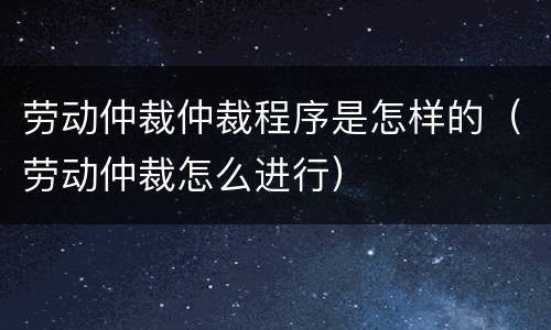 劳动仲裁仲裁程序是怎样的（劳动仲裁怎么进行）