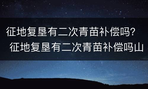 征地复垦有二次青苗补偿吗？ 征地复垦有二次青苗补偿吗山东