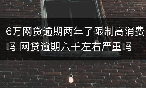 6万网贷逾期两年了限制高消费吗 网贷逾期六千左右严重吗
