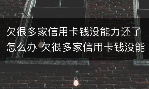 欠很多家信用卡钱没能力还了怎么办 欠很多家信用卡钱没能力还了怎么办呢