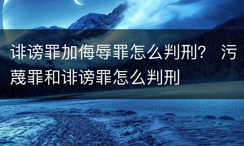 诽谤罪加侮辱罪怎么判刑？ 污蔑罪和诽谤罪怎么判刑