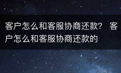客户怎么和客服协商还款？ 客户怎么和客服协商还款的