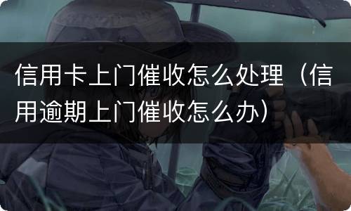 信用卡上门催收怎么处理（信用逾期上门催收怎么办）