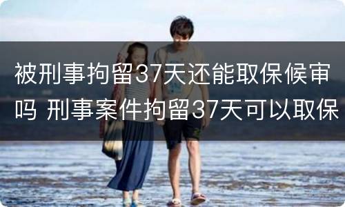 被刑事拘留37天还能取保候审吗 刑事案件拘留37天可以取保候审吗
