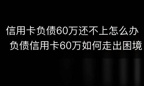 信用卡负债60万还不上怎么办 负债信用卡60万如何走出困境