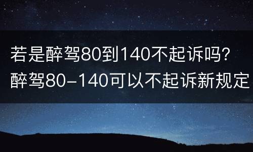 若是醉驾80到140不起诉吗？ 醉驾80-140可以不起诉新规定
