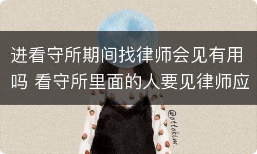 进看守所期间找律师会见有用吗 看守所里面的人要见律师应该怎么办