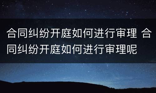 合同纠纷开庭如何进行审理 合同纠纷开庭如何进行审理呢