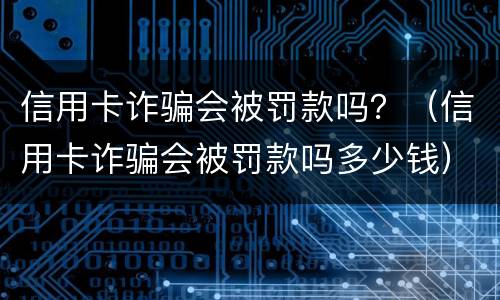 信用卡诈骗会被罚款吗？（信用卡诈骗会被罚款吗多少钱）