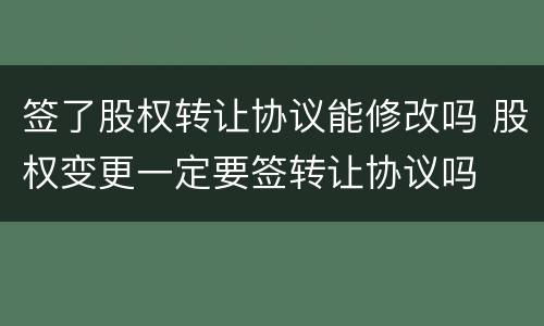 签了股权转让协议能修改吗 股权变更一定要签转让协议吗