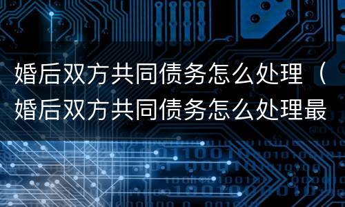 婚后双方共同债务怎么处理（婚后双方共同债务怎么处理最好）