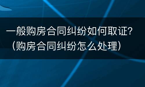 一般购房合同纠纷如何取证？（购房合同纠纷怎么处理）