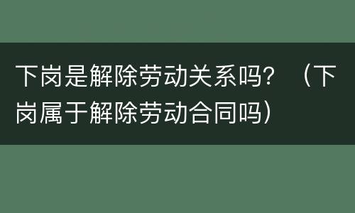 下岗是解除劳动关系吗？（下岗属于解除劳动合同吗）