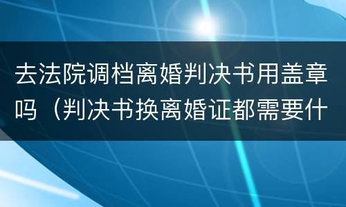 去法院调档离婚判决书用盖章吗（判决书换离婚证都需要什么手续）