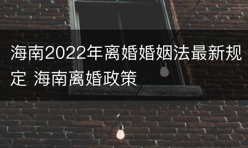 海南2022年离婚婚姻法最新规定 海南离婚政策