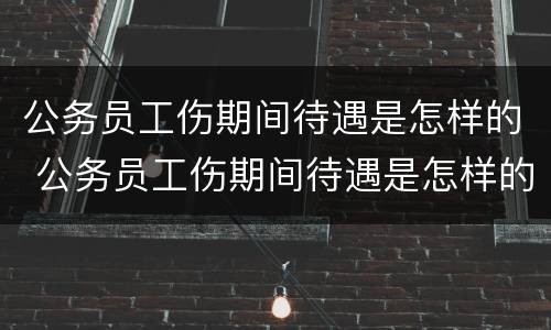 公务员工伤期间待遇是怎样的 公务员工伤期间待遇是怎样的呢