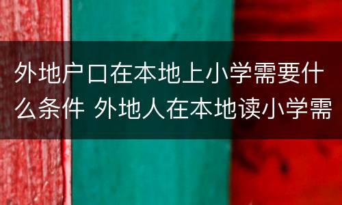 外地户口在本地上小学需要什么条件 外地人在本地读小学需要什么条件