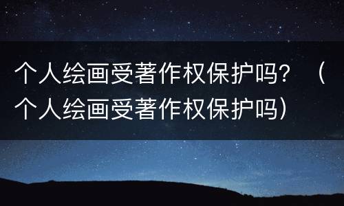 个人绘画受著作权保护吗？（个人绘画受著作权保护吗）