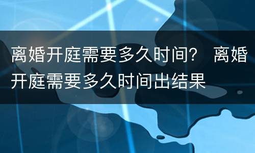 离婚开庭需要多久时间？ 离婚开庭需要多久时间出结果