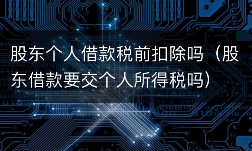 股东个人借款税前扣除吗（股东借款要交个人所得税吗）