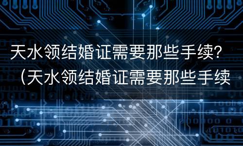 天水领结婚证需要那些手续？（天水领结婚证需要那些手续和证件）