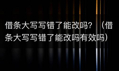 借条大写写错了能改吗？（借条大写写错了能改吗有效吗）
