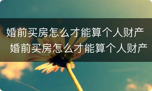 婚前买房怎么才能算个人财产 婚前买房怎么才能算个人财产呢