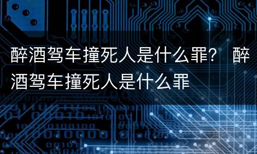醉酒驾车撞死人是什么罪？ 醉酒驾车撞死人是什么罪