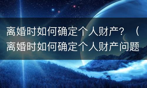 离婚时如何确定个人财产？（离婚时如何确定个人财产问题）