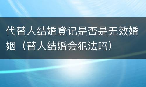 代替人结婚登记是否是无效婚姻（替人结婚会犯法吗）