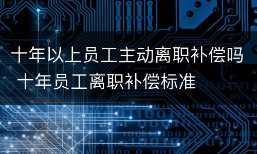 十年以上员工主动离职补偿吗 十年员工离职补偿标准