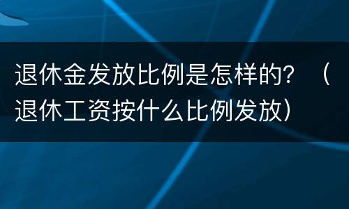 退休金发放比例是怎样的？（退休工资按什么比例发放）