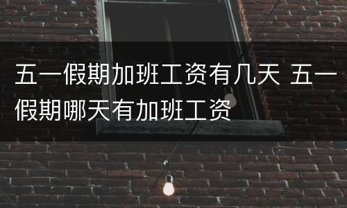 五一假期加班工资有几天 五一假期哪天有加班工资