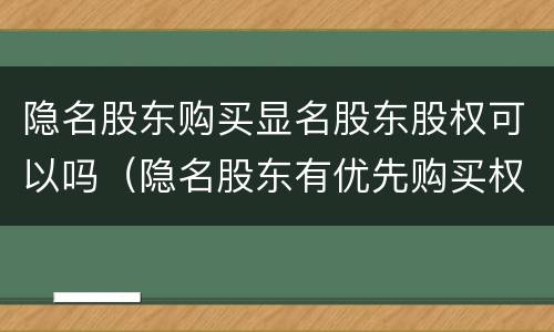 隐名股东购买显名股东股权可以吗（隐名股东有优先购买权吗）