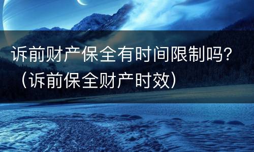 诉前财产保全有时间限制吗？（诉前保全财产时效）