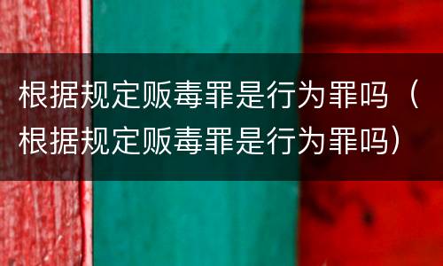 根据规定贩毒罪是行为罪吗（根据规定贩毒罪是行为罪吗）