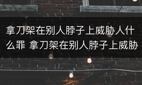 拿刀架在别人脖子上威胁人什么罪 拿刀架在别人脖子上威胁人什么罪行
