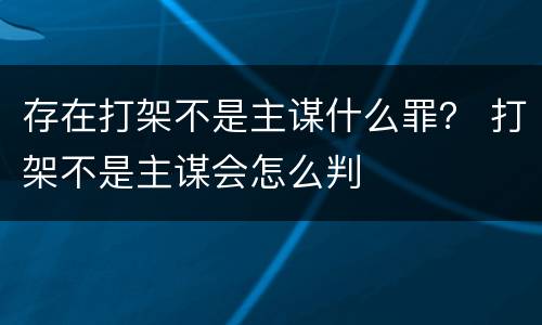 存在打架不是主谋什么罪？ 打架不是主谋会怎么判