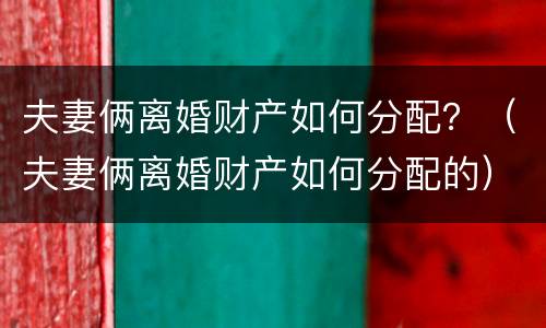 夫妻俩离婚财产如何分配？（夫妻俩离婚财产如何分配的）