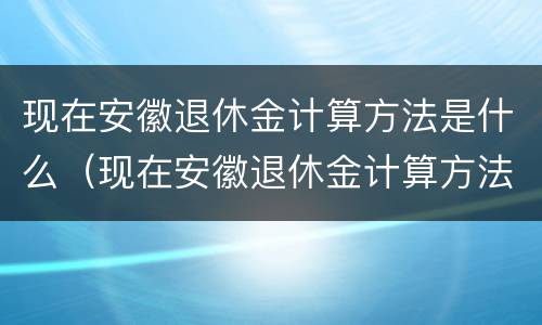 现在安徽退休金计算方法是什么（现在安徽退休金计算方法是什么样的）