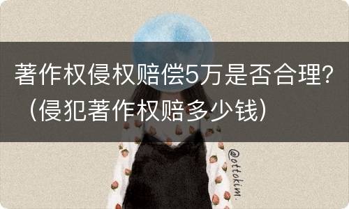 著作权侵权赔偿5万是否合理？（侵犯著作权赔多少钱）