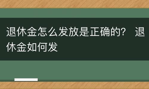 退休金怎么发放是正确的？ 退休金如何发