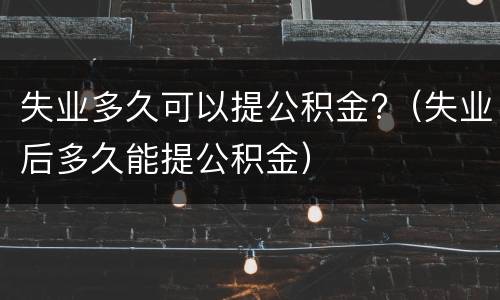 失业多久可以提公积金?（失业后多久能提公积金）