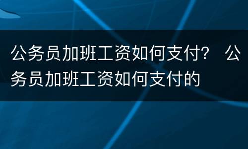 公务员加班工资如何支付？ 公务员加班工资如何支付的