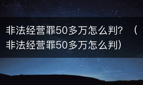 非法经营罪50多万怎么判？（非法经营罪50多万怎么判）