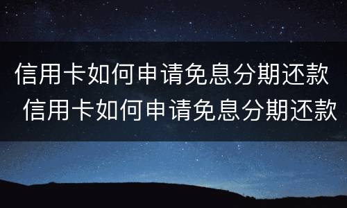 信用卡如何申请免息分期还款 信用卡如何申请免息分期还款业务