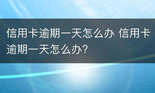 信用卡逾期一天怎么办 信用卡逾期一天怎么办?