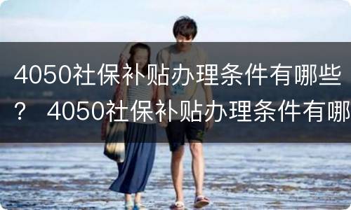 4050社保补贴办理条件有哪些？ 4050社保补贴办理条件有哪些呢