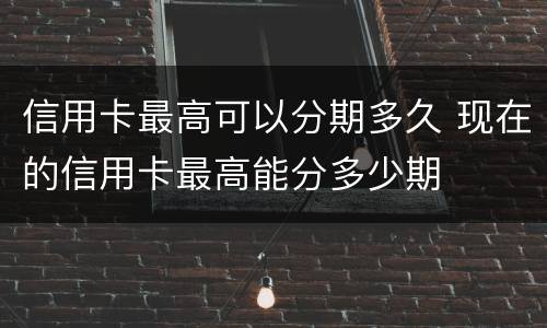 信用卡最高可以分期多久 现在的信用卡最高能分多少期